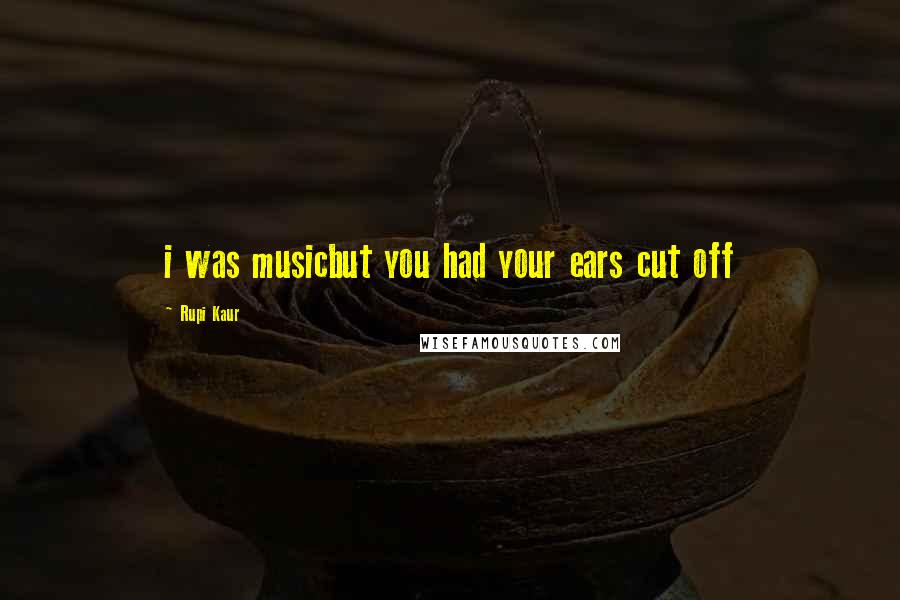 Rupi Kaur Quotes: i was musicbut you had your ears cut off