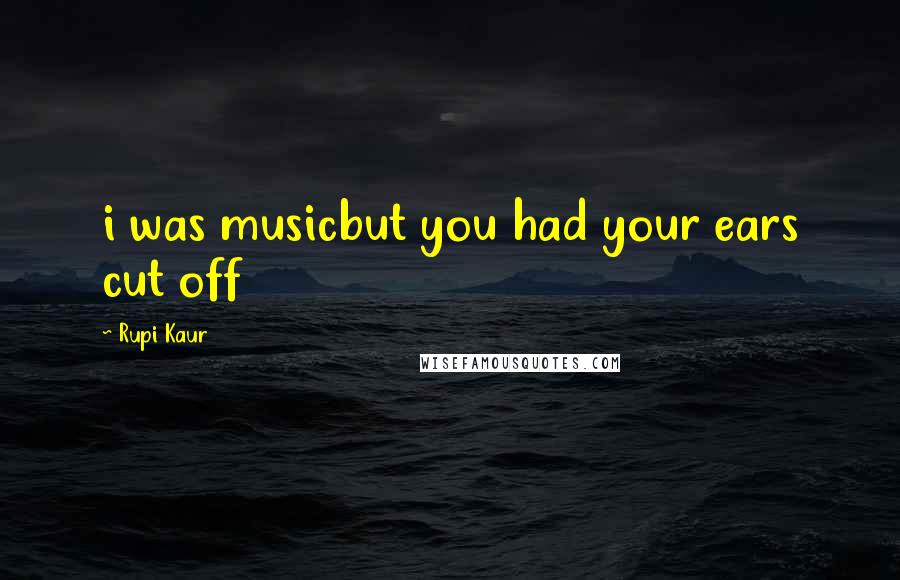 Rupi Kaur Quotes: i was musicbut you had your ears cut off