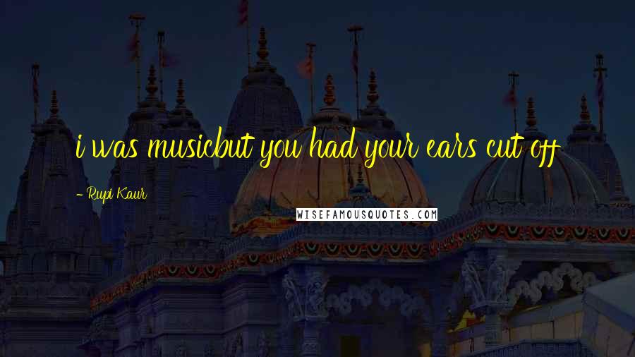 Rupi Kaur Quotes: i was musicbut you had your ears cut off