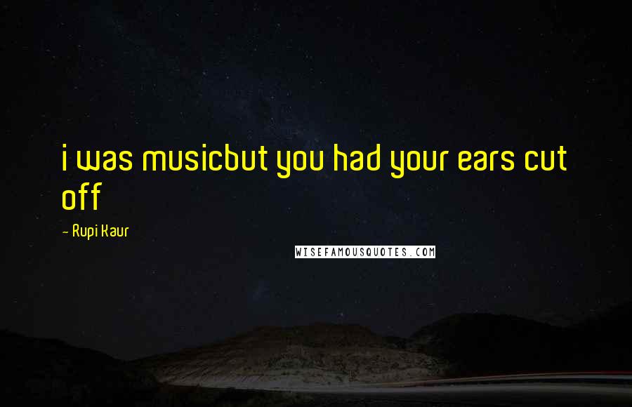 Rupi Kaur Quotes: i was musicbut you had your ears cut off