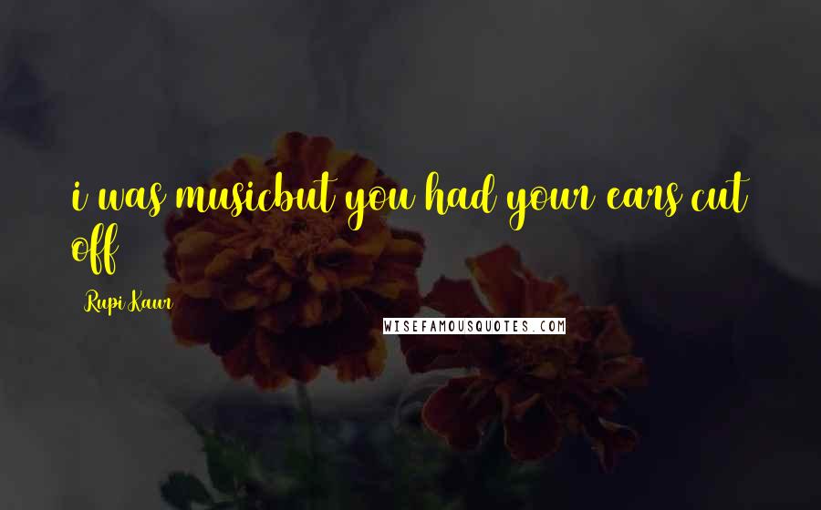 Rupi Kaur Quotes: i was musicbut you had your ears cut off