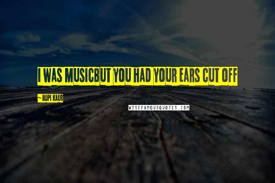 Rupi Kaur Quotes: i was musicbut you had your ears cut off