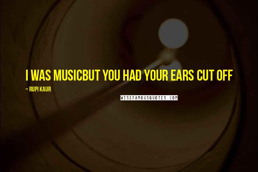 Rupi Kaur Quotes: i was musicbut you had your ears cut off