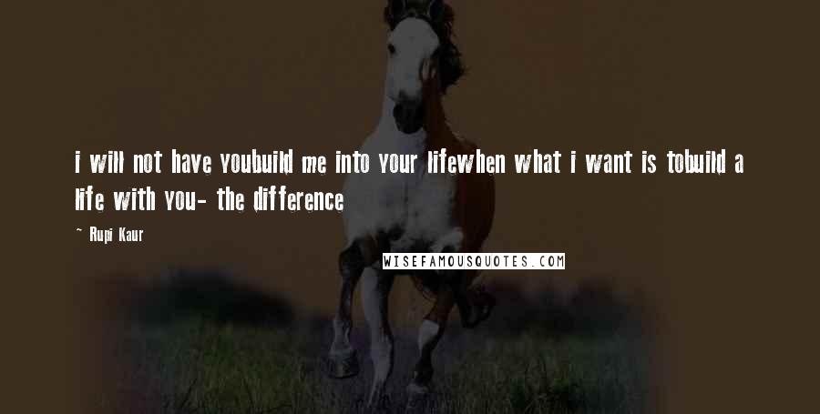 Rupi Kaur Quotes: i will not have youbuild me into your lifewhen what i want is tobuild a life with you- the difference