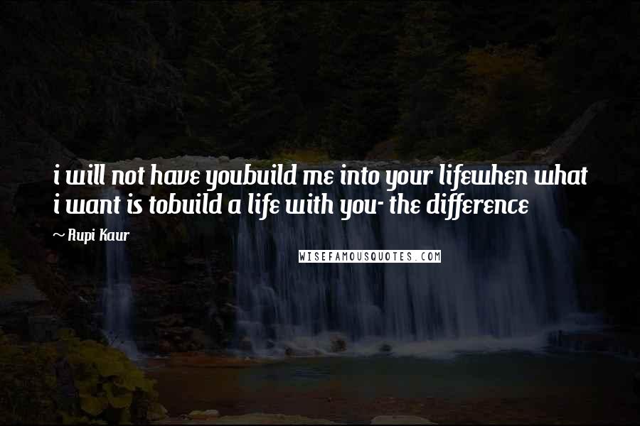 Rupi Kaur Quotes: i will not have youbuild me into your lifewhen what i want is tobuild a life with you- the difference