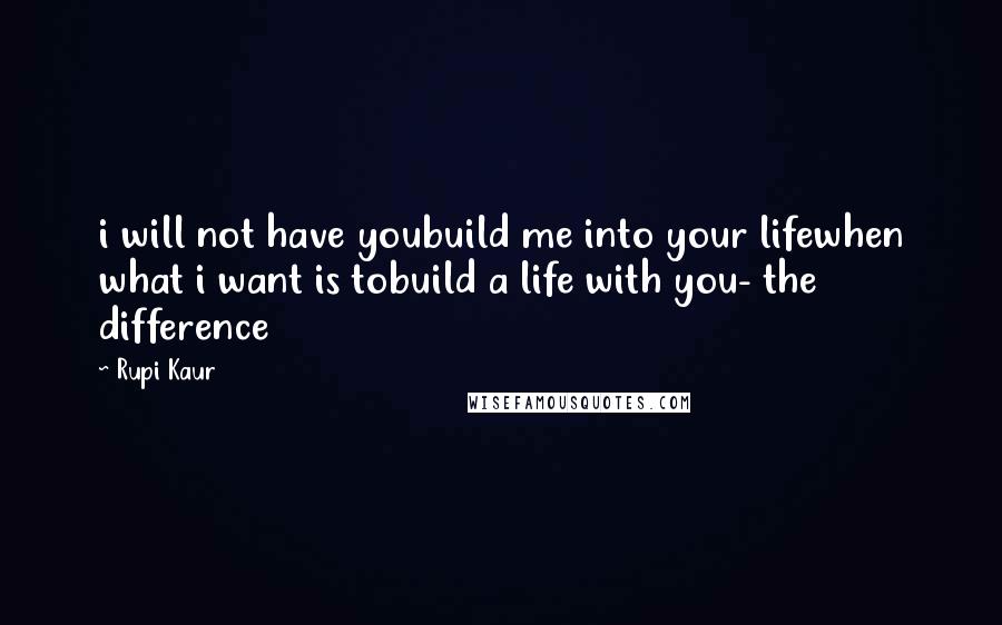 Rupi Kaur Quotes: i will not have youbuild me into your lifewhen what i want is tobuild a life with you- the difference