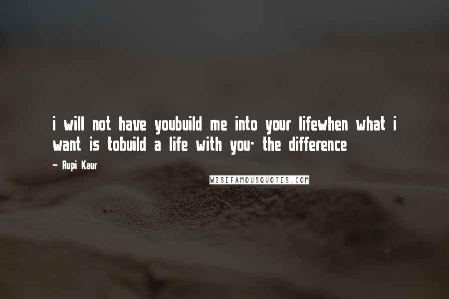 Rupi Kaur Quotes: i will not have youbuild me into your lifewhen what i want is tobuild a life with you- the difference