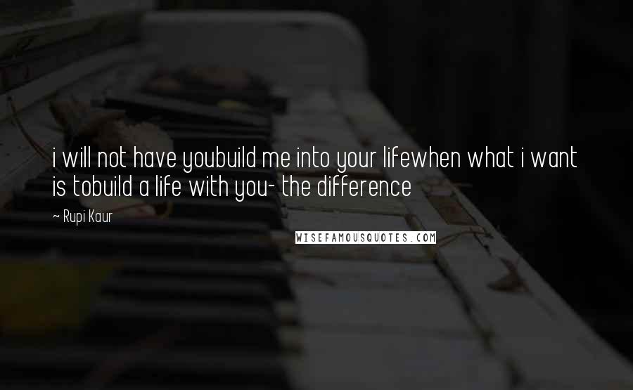 Rupi Kaur Quotes: i will not have youbuild me into your lifewhen what i want is tobuild a life with you- the difference