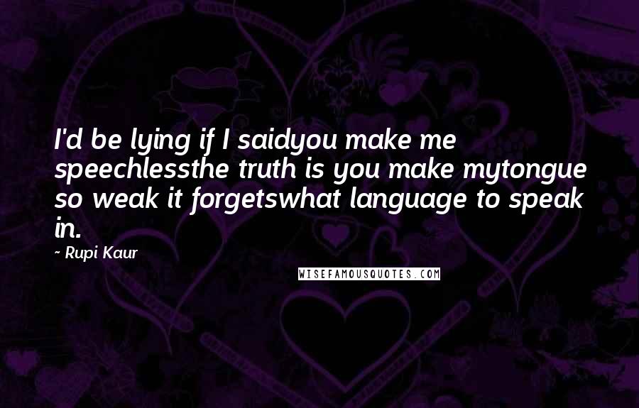 Rupi Kaur Quotes: I'd be lying if I saidyou make me speechlessthe truth is you make mytongue so weak it forgetswhat language to speak in.