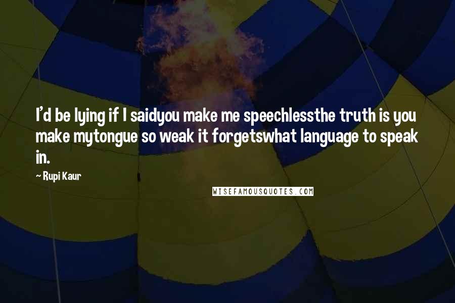 Rupi Kaur Quotes: I'd be lying if I saidyou make me speechlessthe truth is you make mytongue so weak it forgetswhat language to speak in.