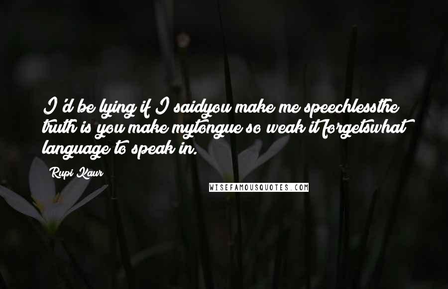 Rupi Kaur Quotes: I'd be lying if I saidyou make me speechlessthe truth is you make mytongue so weak it forgetswhat language to speak in.