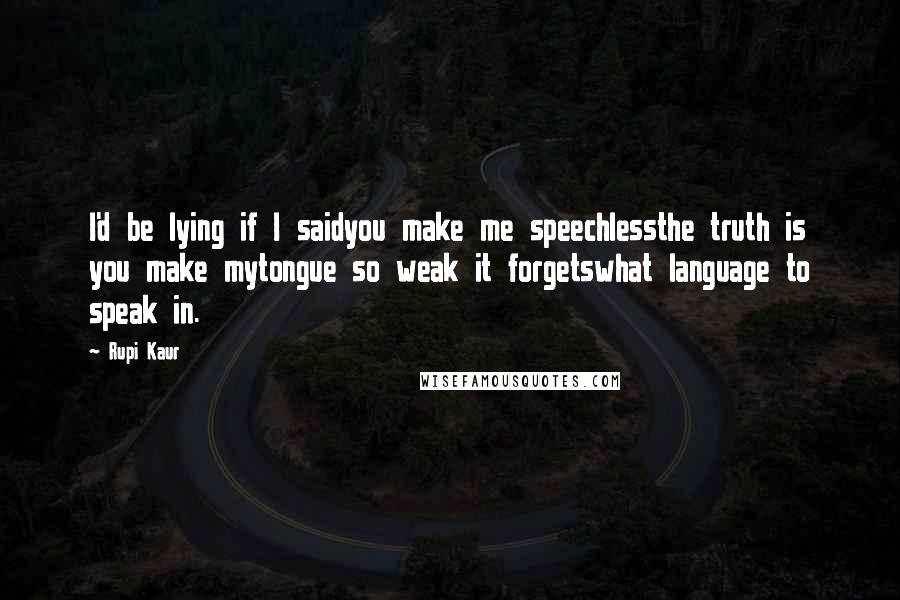 Rupi Kaur Quotes: I'd be lying if I saidyou make me speechlessthe truth is you make mytongue so weak it forgetswhat language to speak in.