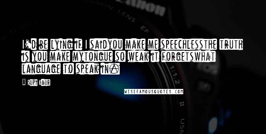 Rupi Kaur Quotes: I'd be lying if I saidyou make me speechlessthe truth is you make mytongue so weak it forgetswhat language to speak in.