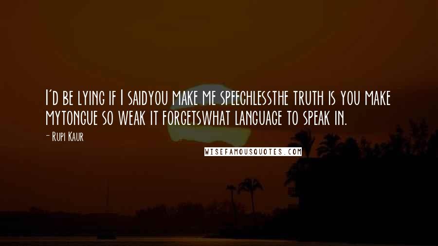 Rupi Kaur Quotes: I'd be lying if I saidyou make me speechlessthe truth is you make mytongue so weak it forgetswhat language to speak in.