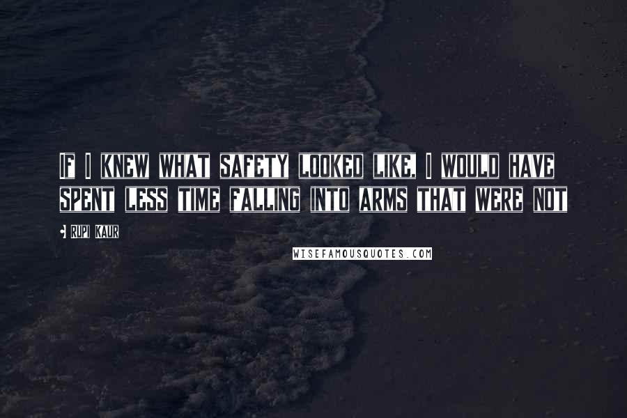 Rupi Kaur Quotes: If I knew what safety looked like, I would have spent less time falling into arms that were not