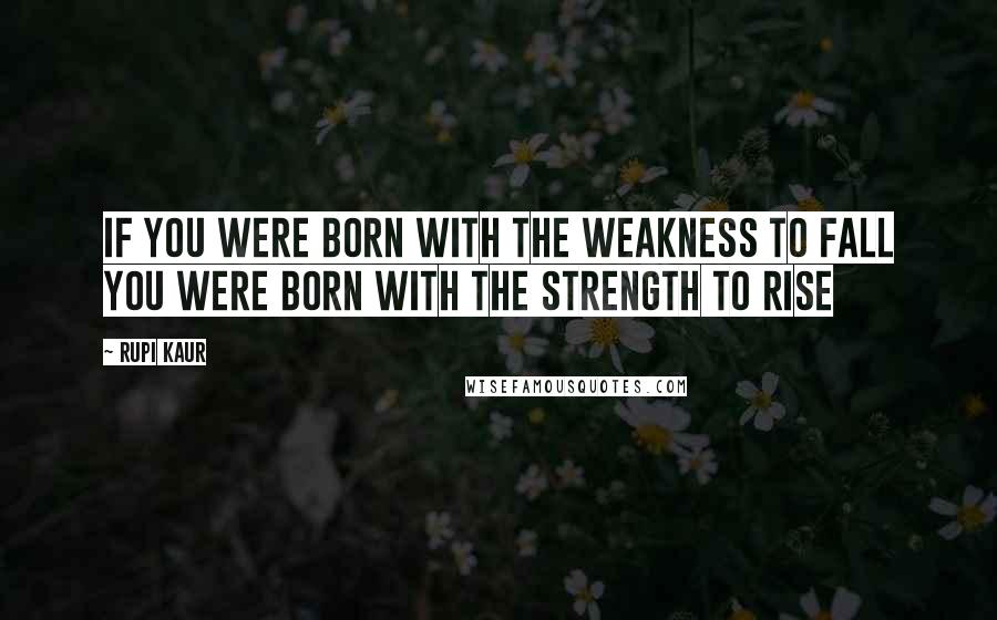 Rupi Kaur Quotes: if you were born with the weakness to fall you were born with the strength to rise