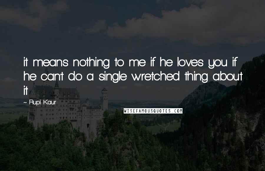 Rupi Kaur Quotes: it means nothing to me if he loves you if he can't do a single wretched thing about it