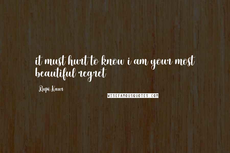 Rupi Kaur Quotes: it must hurt to know i am your most beautiful regret