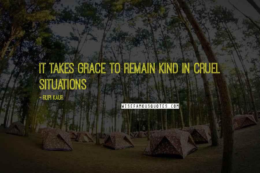 Rupi Kaur Quotes: it takes grace to remain kind in cruel situations