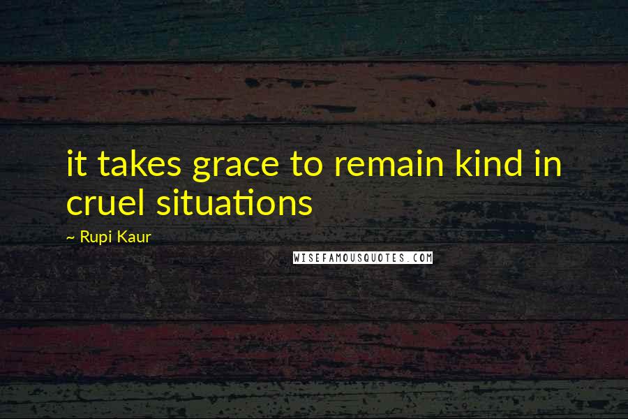 Rupi Kaur Quotes: it takes grace to remain kind in cruel situations