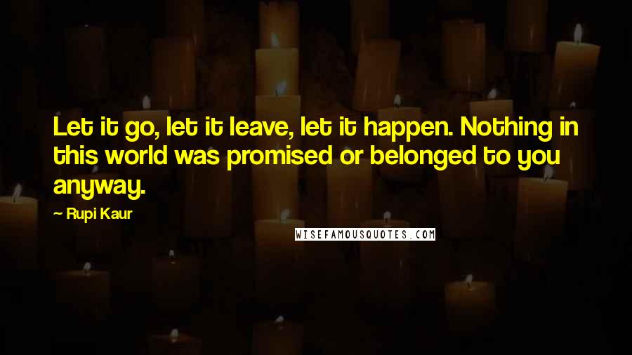 Rupi Kaur Quotes: Let it go, let it leave, let it happen. Nothing in this world was promised or belonged to you anyway.