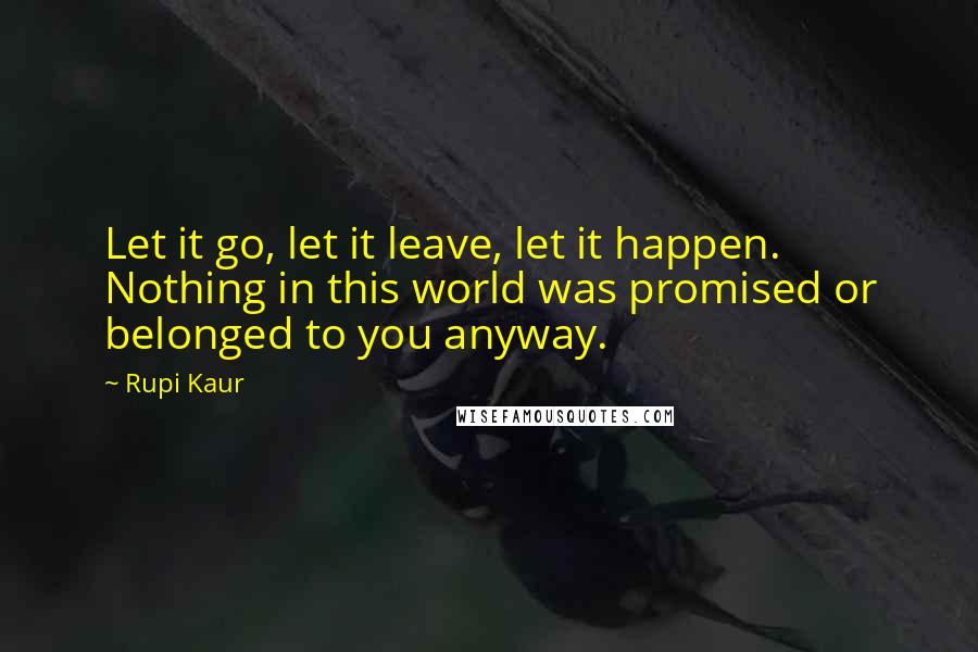 Rupi Kaur Quotes: Let it go, let it leave, let it happen. Nothing in this world was promised or belonged to you anyway.