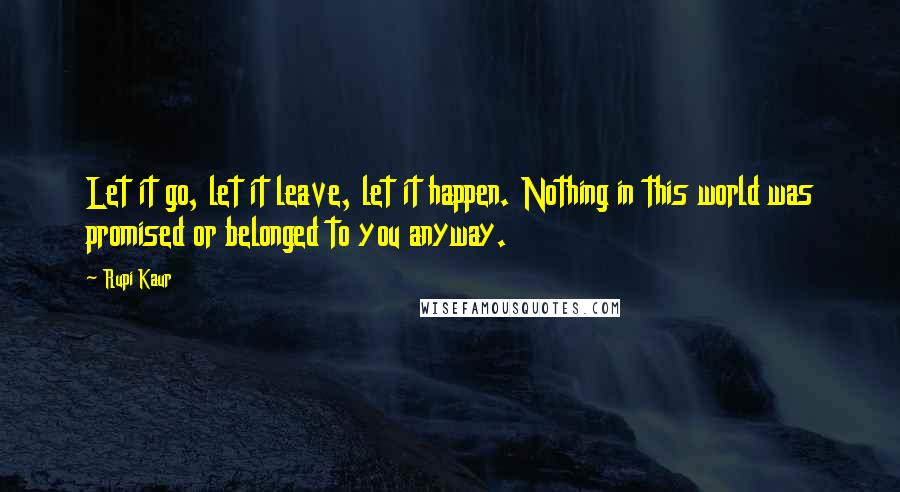 Rupi Kaur Quotes: Let it go, let it leave, let it happen. Nothing in this world was promised or belonged to you anyway.