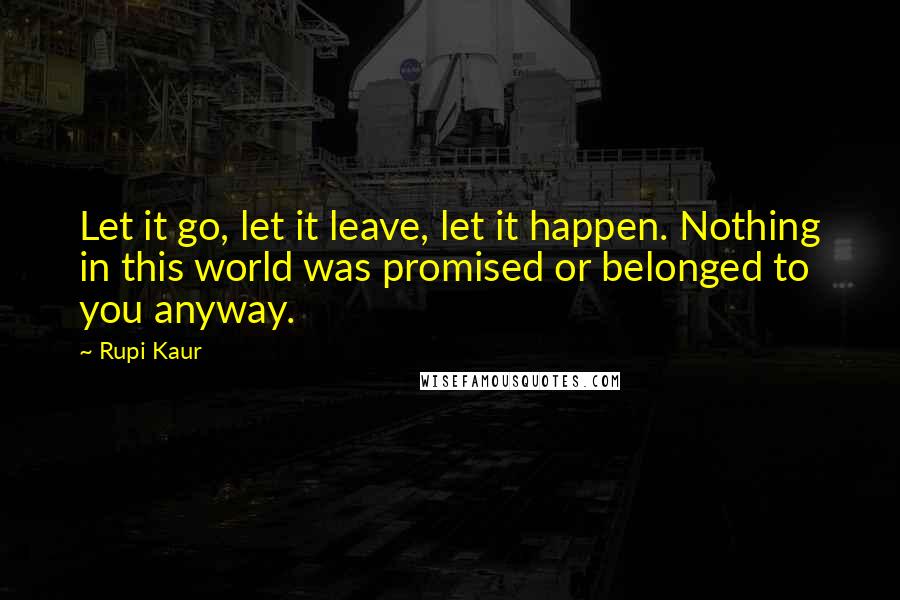 Rupi Kaur Quotes: Let it go, let it leave, let it happen. Nothing in this world was promised or belonged to you anyway.