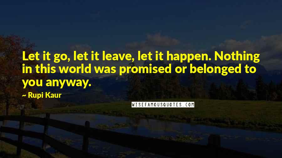 Rupi Kaur Quotes: Let it go, let it leave, let it happen. Nothing in this world was promised or belonged to you anyway.