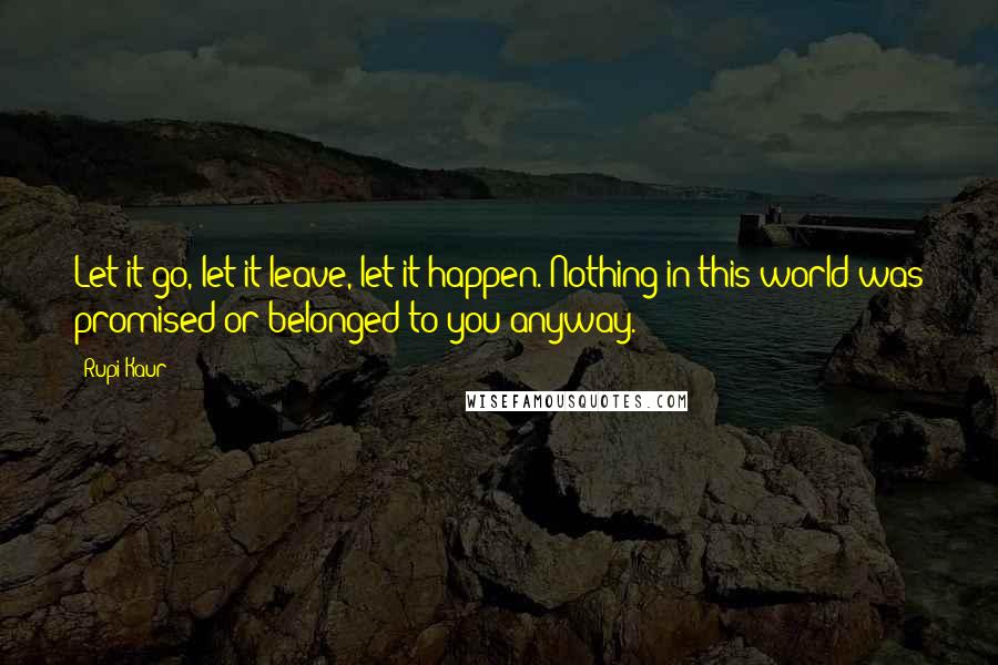 Rupi Kaur Quotes: Let it go, let it leave, let it happen. Nothing in this world was promised or belonged to you anyway.