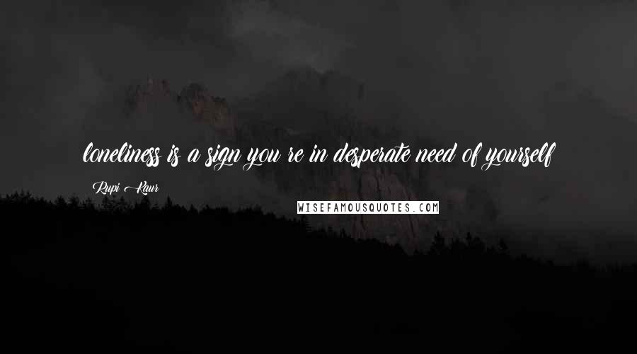 Rupi Kaur Quotes: loneliness is a sign you re in desperate need of yourself