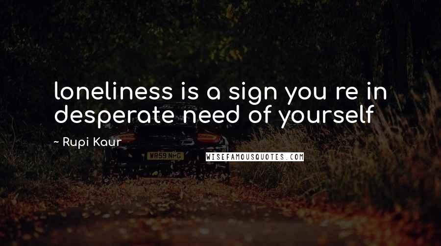Rupi Kaur Quotes: loneliness is a sign you re in desperate need of yourself