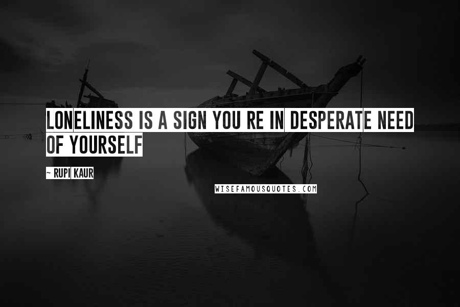 Rupi Kaur Quotes: loneliness is a sign you re in desperate need of yourself