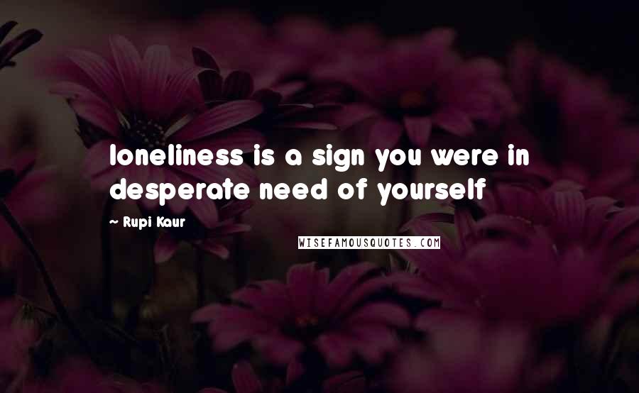 Rupi Kaur Quotes: loneliness is a sign you were in desperate need of yourself