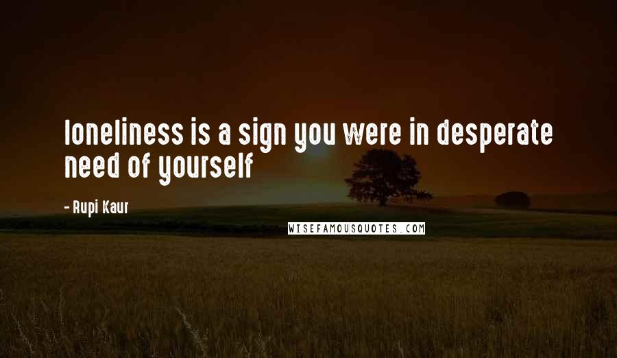 Rupi Kaur Quotes: loneliness is a sign you were in desperate need of yourself