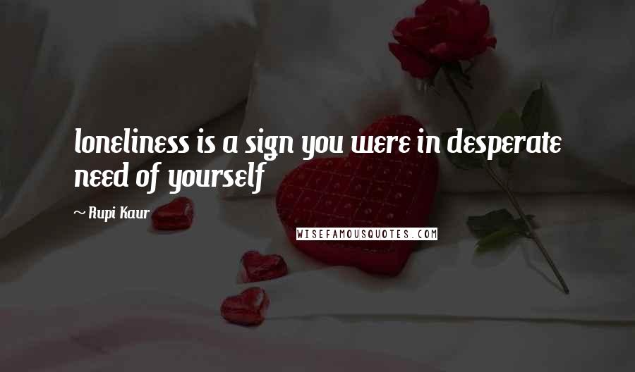 Rupi Kaur Quotes: loneliness is a sign you were in desperate need of yourself