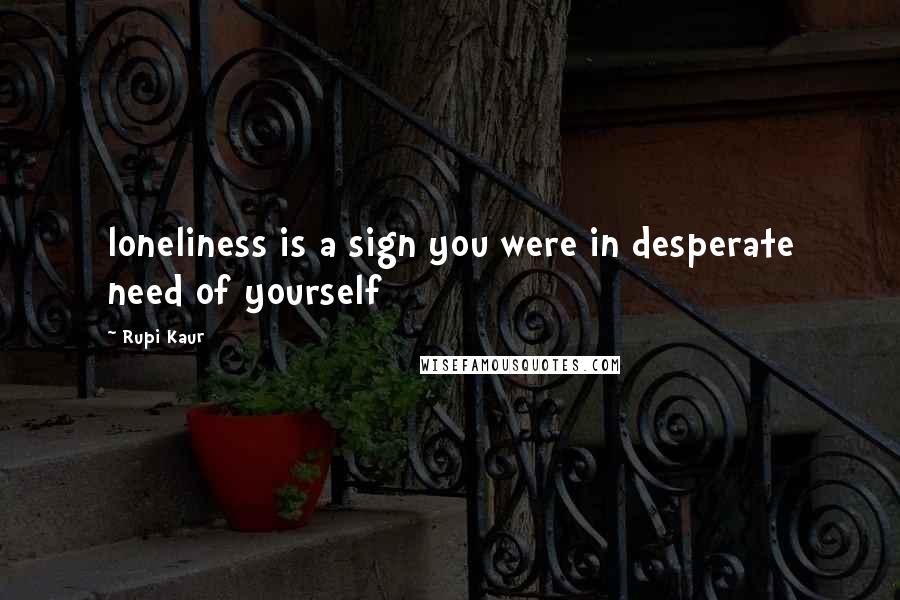 Rupi Kaur Quotes: loneliness is a sign you were in desperate need of yourself