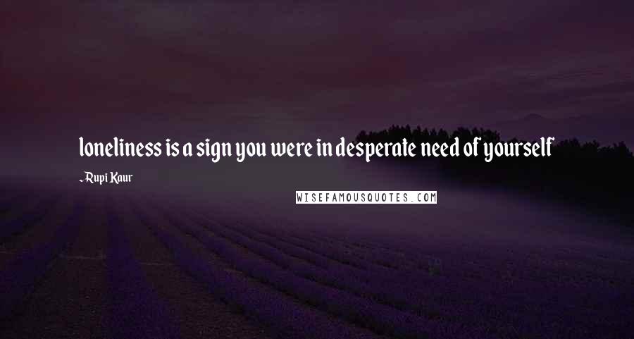 Rupi Kaur Quotes: loneliness is a sign you were in desperate need of yourself
