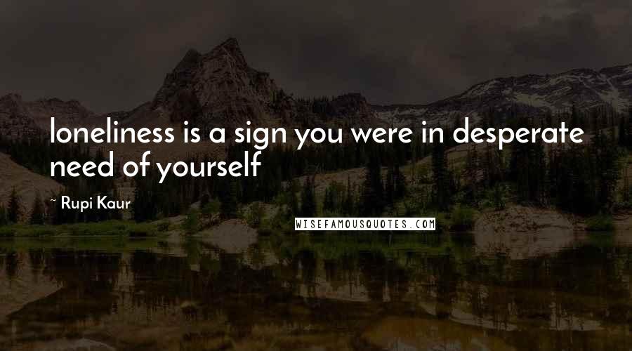 Rupi Kaur Quotes: loneliness is a sign you were in desperate need of yourself