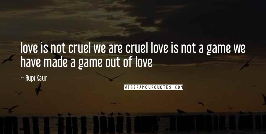 Rupi Kaur Quotes: love is not cruel we are cruel love is not a game we have made a game out of love