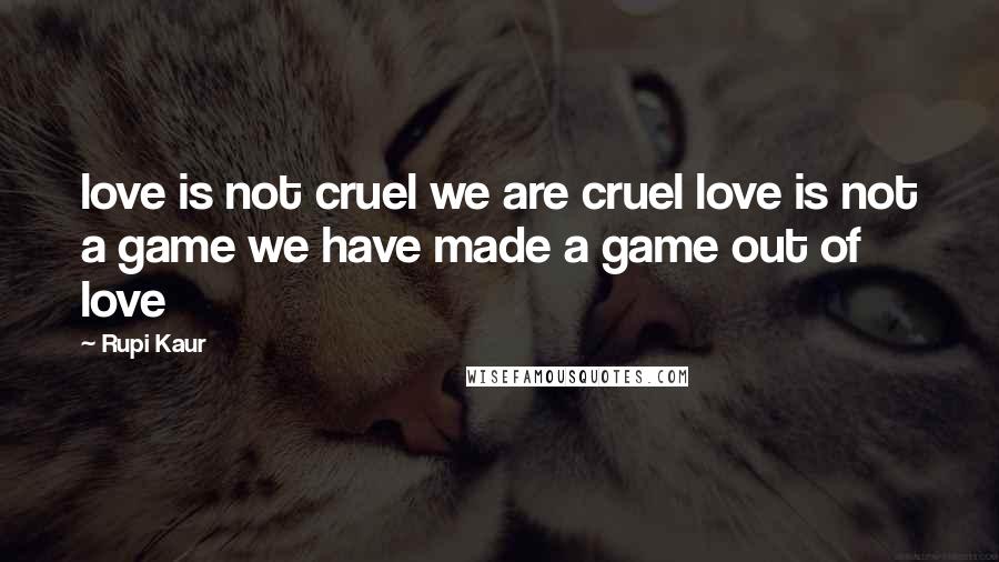 Rupi Kaur Quotes: love is not cruel we are cruel love is not a game we have made a game out of love