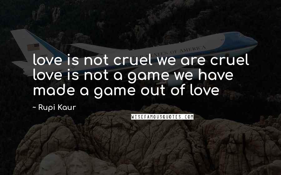 Rupi Kaur Quotes: love is not cruel we are cruel love is not a game we have made a game out of love