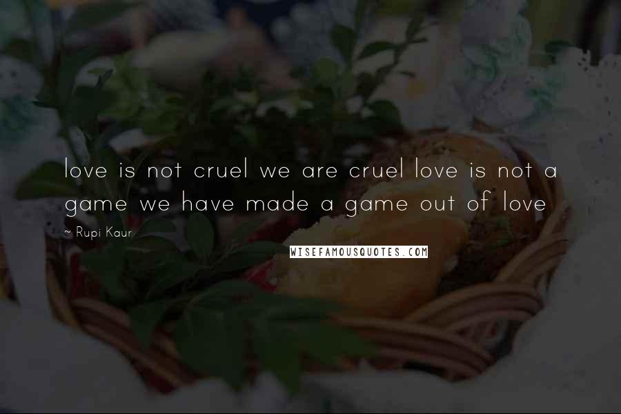 Rupi Kaur Quotes: love is not cruel we are cruel love is not a game we have made a game out of love