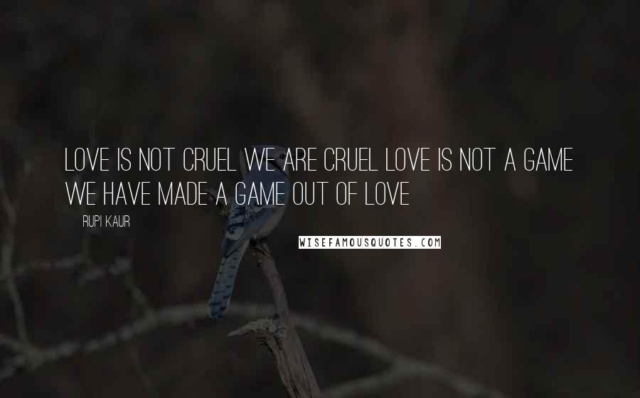 Rupi Kaur Quotes: love is not cruel we are cruel love is not a game we have made a game out of love