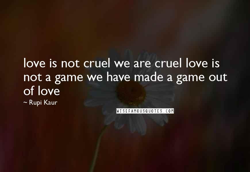 Rupi Kaur Quotes: love is not cruel we are cruel love is not a game we have made a game out of love