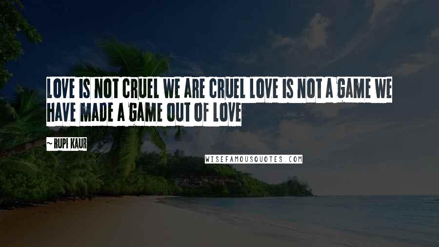 Rupi Kaur Quotes: love is not cruel we are cruel love is not a game we have made a game out of love