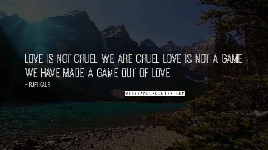 Rupi Kaur Quotes: love is not cruel we are cruel love is not a game we have made a game out of love