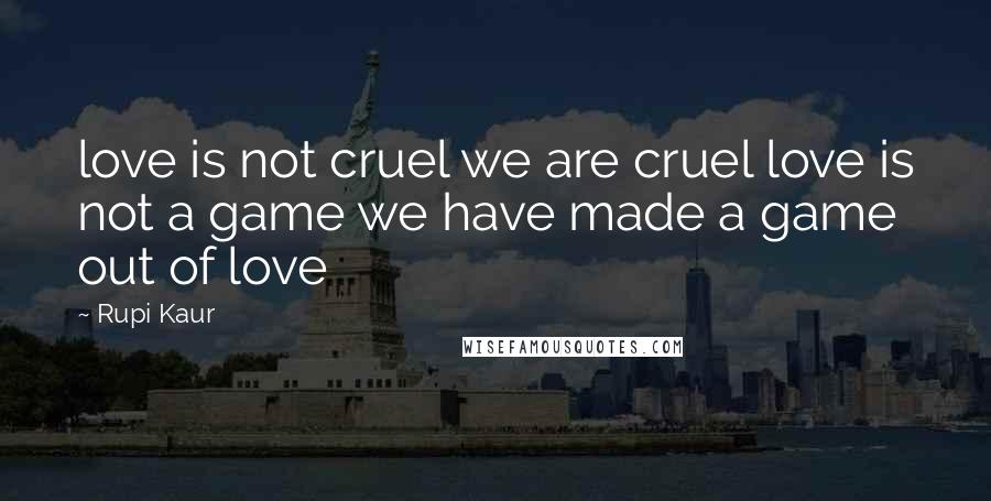 Rupi Kaur Quotes: love is not cruel we are cruel love is not a game we have made a game out of love