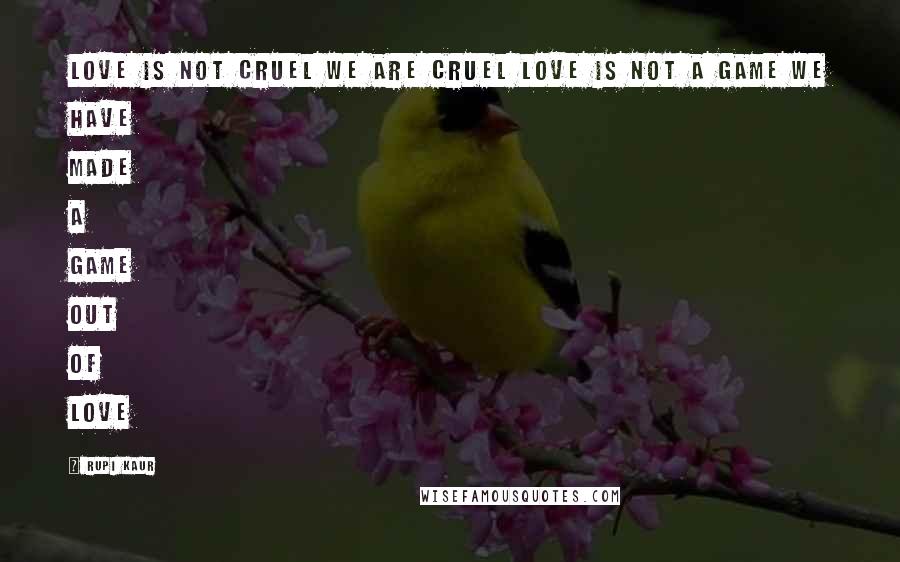 Rupi Kaur Quotes: love is not cruel we are cruel love is not a game we have made a game out of love