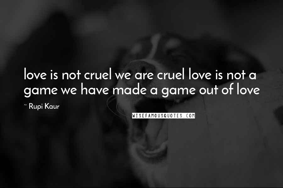 Rupi Kaur Quotes: love is not cruel we are cruel love is not a game we have made a game out of love